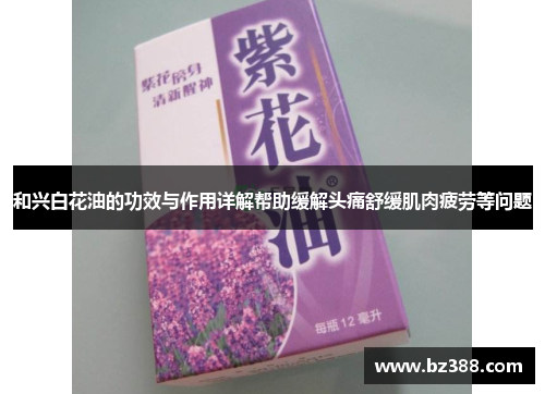 和兴白花油的功效与作用详解帮助缓解头痛舒缓肌肉疲劳等问题 和兴白花油的功效与作用详解帮助缓解头痛舒缓肌肉疲劳等问题