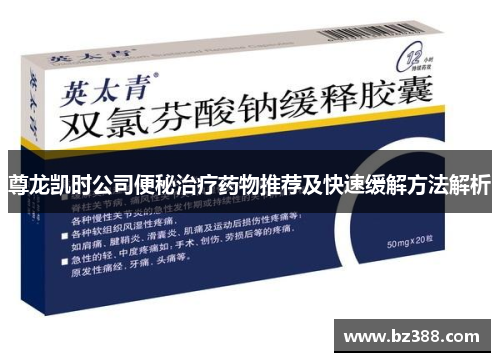 尊龙凯时公司便秘治疗药物推荐及快速缓解方法解析