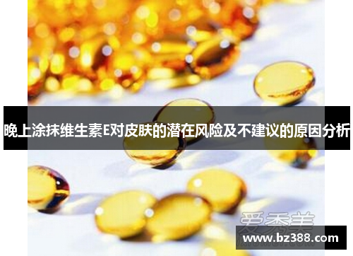 晚上涂抹维生素E对皮肤的潜在风险及不建议的原因分析