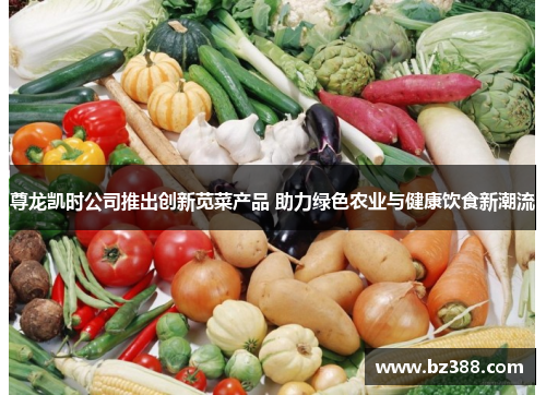 尊龙凯时公司推出创新苋菜产品 助力绿色农业与健康饮食新潮流 尊龙凯时公司推出创新苋菜产品 助力绿色农业与健康饮食新潮流