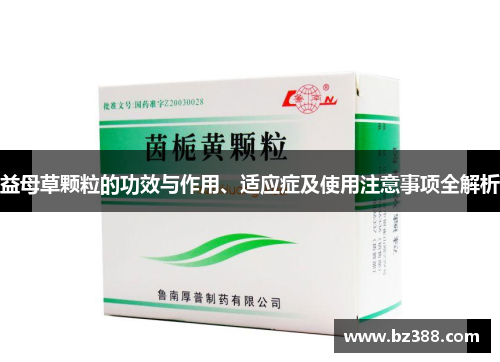 益母草颗粒的功效与作用、适应症及使用注意事项全解析 益母草颗粒的功效与作用、适应症及使用注意事项全解析