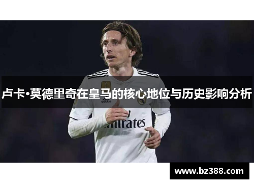卢卡·莫德里奇在皇马的核心地位与历史影响分析 卢卡·莫德里奇在皇马的核心地位与历史影响分析